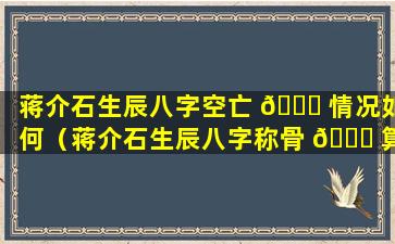 蒋介石生辰八字空亡 🐛 情况如何（蒋介石生辰八字称骨 🐝 算命多重）